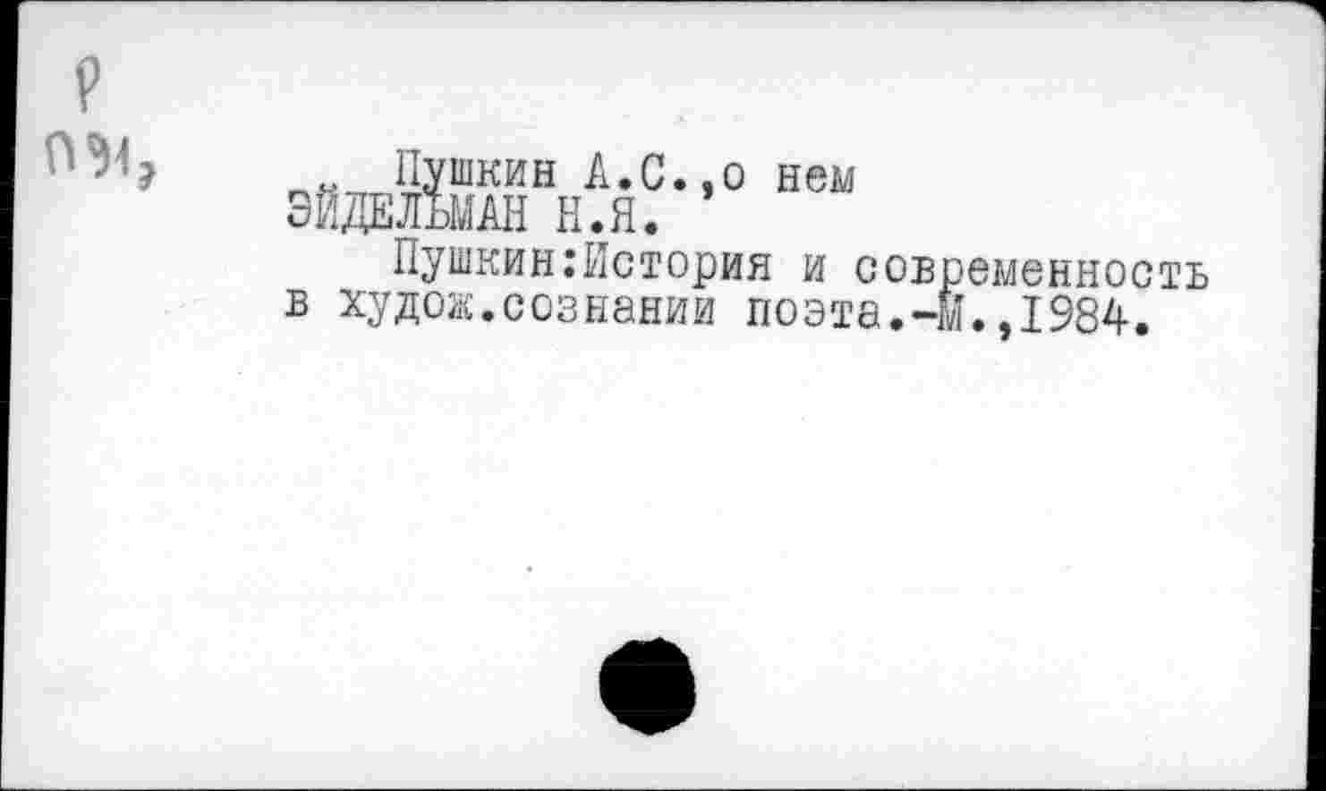 ﻿
Пушкин А.С.,о нем ЭЙДЕЛЬМАН Н.Я.
Пушкин:История и современность в худож.сознании поэта.-м.,1984.